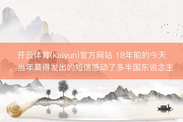 开云体育(kaiyun)官方网站 18年前的今天，当年莫得发出的短信感动了多半国东说念主