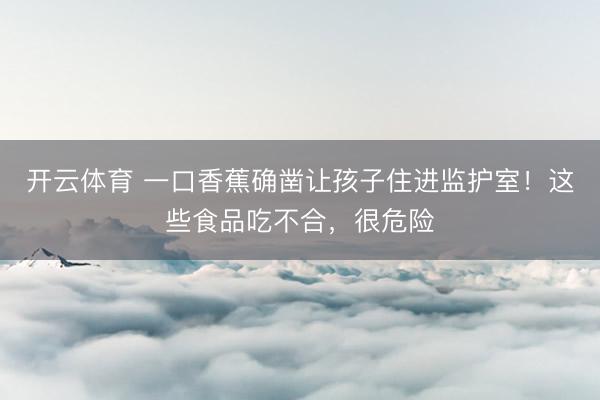 开云体育 一口香蕉确凿让孩子住进监护室！这些食品吃不合，很危险