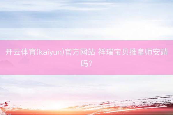 开云体育(kaiyun)官方网站 祥瑞宝贝推拿师安靖吗？