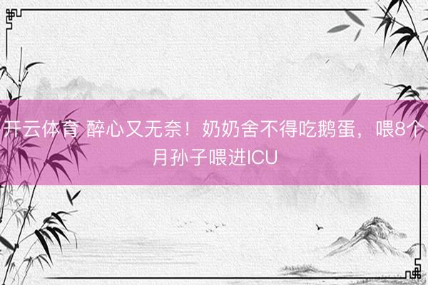 开云体育 醉心又无奈！奶奶舍不得吃鹅蛋，喂8个月孙子喂进ICU