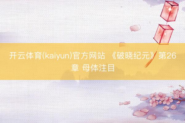 开云体育(kaiyun)官方网站 《破晓纪元》第26章 母体注目