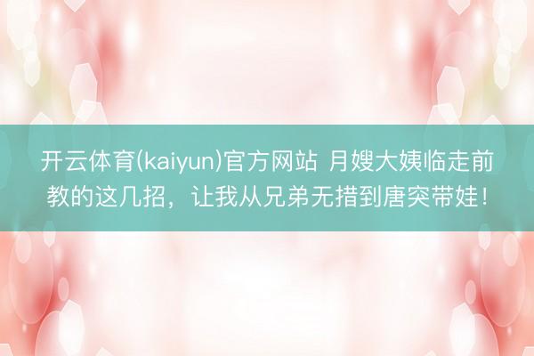 开云体育(kaiyun)官方网站 月嫂大姨临走前教的这几招，让我从兄弟无措到唐突带娃！
