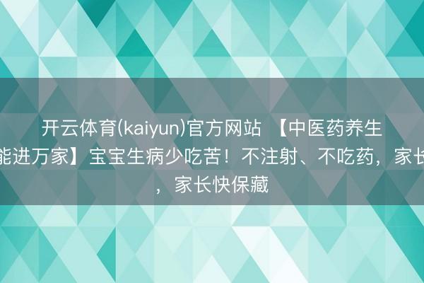 开云体育(kaiyun)官方网站 【中医药养生保健技能进万家】宝宝生病少吃苦！不注射、不吃药，家长快保藏