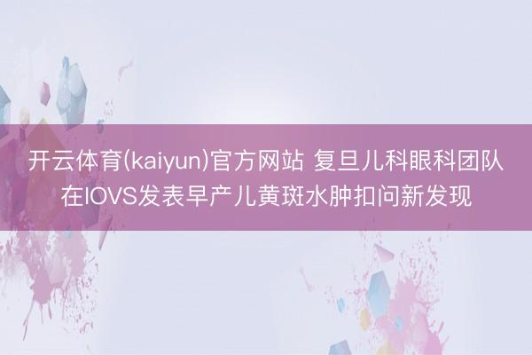 开云体育(kaiyun)官方网站 复旦儿科眼科团队在IOVS发表早产儿黄斑水肿扣问新发现