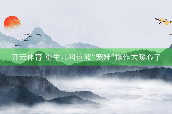 开云体育 重生儿科这波“宠娃”操作太暖心了
