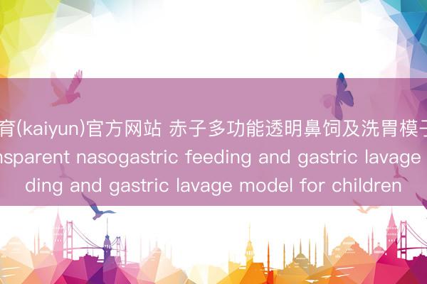 开云体育(kaiyun)官方网站 赤子多功能透明鼻饲及洗胃模子Multifunctional transparent nasogastric feeding and gastric lavage model for children