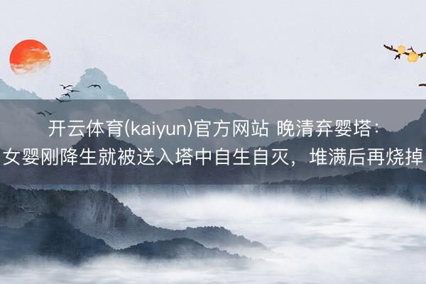 开云体育(kaiyun)官方网站 晚清弃婴塔:女婴刚降生就被送入塔中自生自灭,堆满后再烧掉