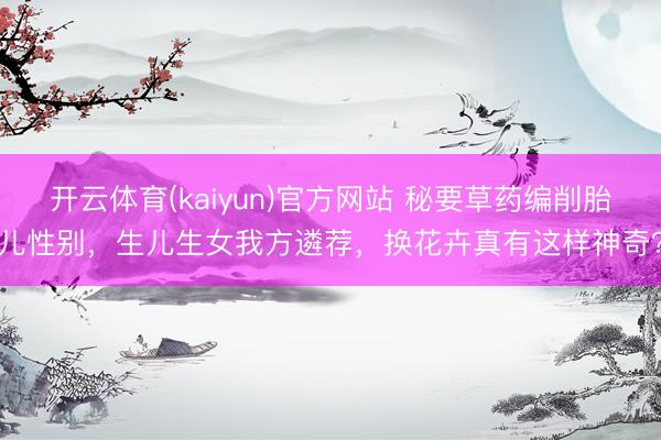 开云体育(kaiyun)官方网站 秘要草药编削胎儿性别，生儿生女我方遴荐，换花卉真有这样神奇？
