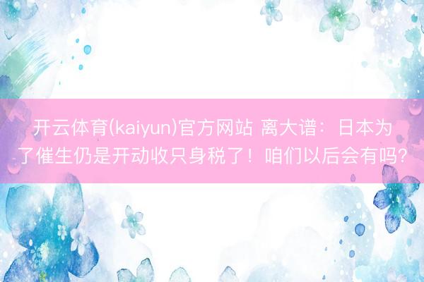 开云体育(kaiyun)官方网站 离大谱:日本为了催生仍是开动收只身税了!咱们以后会有吗?