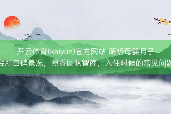 开云体育(kaiyun)官方网站 萌祈母婴月子会所口碑景况，照看团队智商，入住时候的常见问题