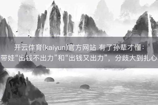 开云体育(kaiyun)官方网站 有了孙辈才懂：带娃“出钱不出力”和“出钱又出力”，分歧大到扎心
