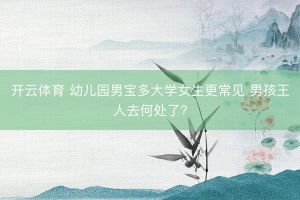 开云体育 幼儿园男宝多大学女生更常见 男孩王人去何处了?