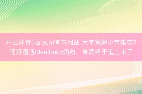 开云体育(kaiyun)官方网站 大宝宽解小宝难带?还好遭遇Idealbaby奶粉,身高终于追上来了