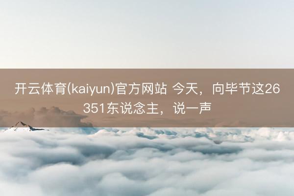 开云体育(kaiyun)官方网站 今天，向毕节这26351东说念主，说一声