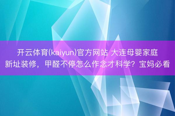开云体育(kaiyun)官方网站 大连母婴家庭新址装修，甲醛不停怎么作念才科学？宝妈必看