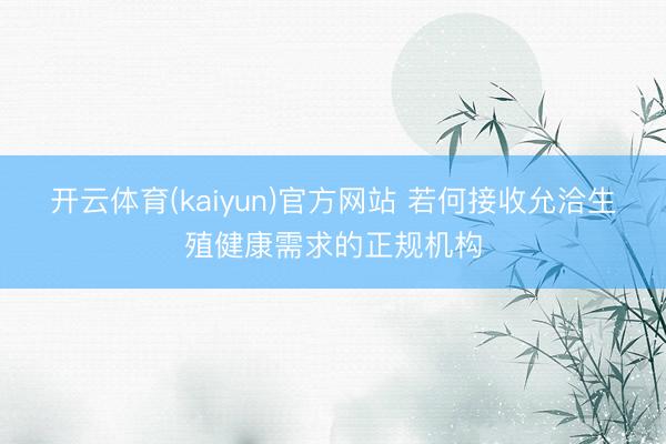 开云体育(kaiyun)官方网站 若何接收允洽生殖健康需求的正规机构