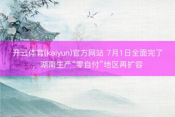 开云体育(kaiyun)官方网站 7月1日全面完了，湖南生产“零自付”地区再扩容
