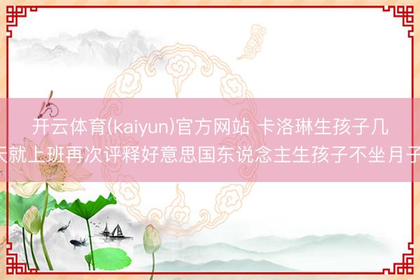 开云体育(kaiyun)官方网站 卡洛琳生孩子几天就上班再次评释好意思国东说念主生孩子不坐月子！