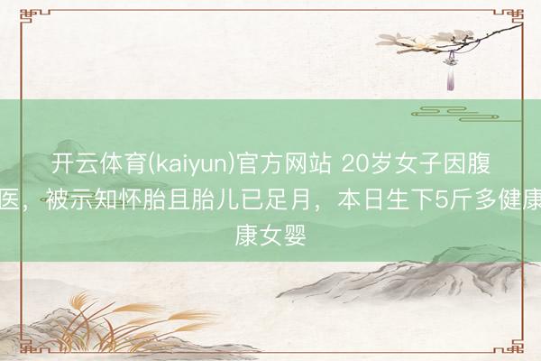 开云体育(kaiyun)官方网站 20岁女子因腹痛就医，被示知怀胎且胎儿已足月，本日生下5斤多健康女婴
