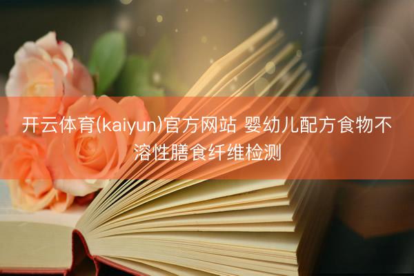 开云体育(kaiyun)官方网站 婴幼儿配方食物不溶性膳食纤维检测