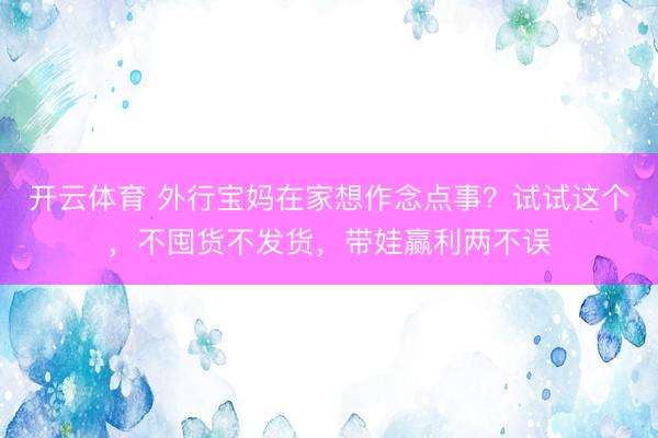 开云体育 外行宝妈在家想作念点事？试试这个，不囤货不发货，带娃赢利两不误