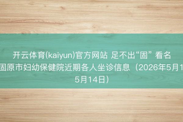 开云体育(kaiyun)官方网站 足不出“固” 看名医 | 固原市妇幼保健院近期各人坐诊信息(2026年5月14日)
