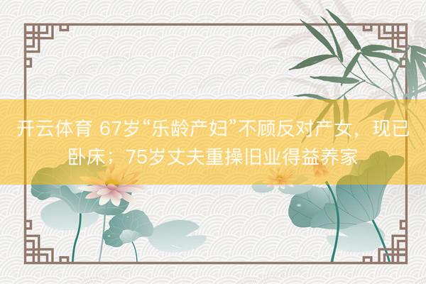 开云体育 67岁“乐龄产妇”不顾反对产女，现已卧床；75岁丈夫重操旧业得益养家