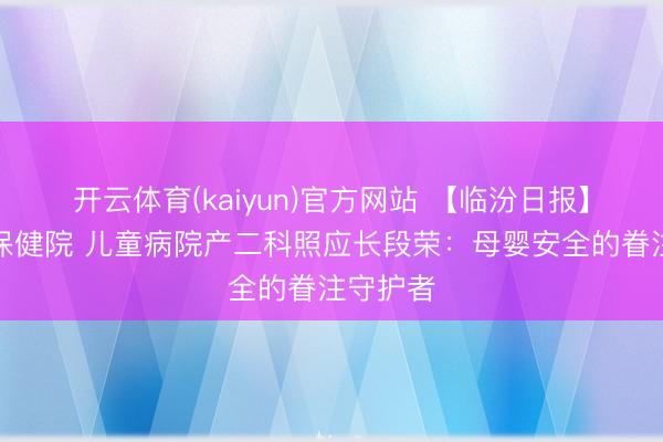 开云体育(kaiyun)官方网站 【临汾日报】市妇幼保健院 儿童病院产二科照应长段荣：母婴安全的眷注守护者