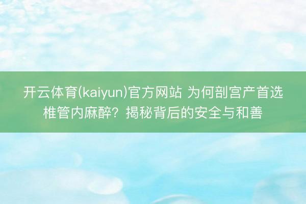 开云体育(kaiyun)官方网站 为何剖宫产首选椎管内麻醉？揭秘背后的安全与和善