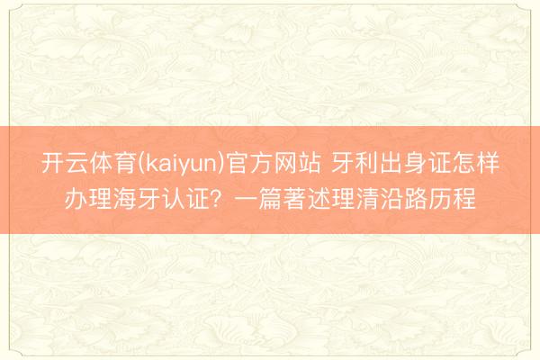开云体育(kaiyun)官方网站 牙利出身证怎样办理海牙认证？一篇著述理清沿路历程