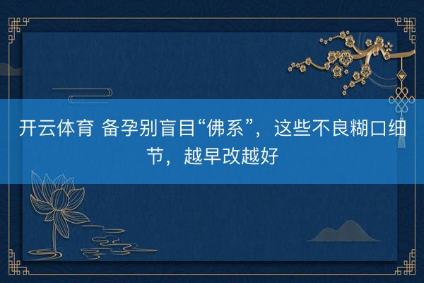 开云体育 备孕别盲目“佛系”，这些不良糊口细节，越早改越好