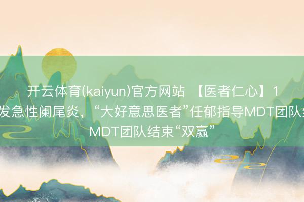 开云体育(kaiyun)官方网站 【医者仁心】15周孕妈突发急性阑尾炎，“大好意思医者”任郁指导MDT团队结束“双赢”