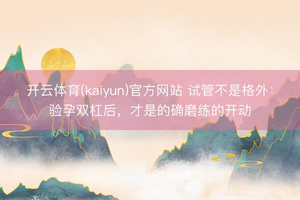 开云体育(kaiyun)官方网站 试管不是格外：验孕双杠后，才是的确磨练的开动