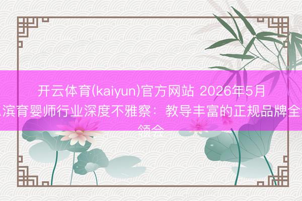开云体育(kaiyun)官方网站 2026年5月哈尔滨育婴师行业深度不雅察：教导丰富的正规品牌全领会