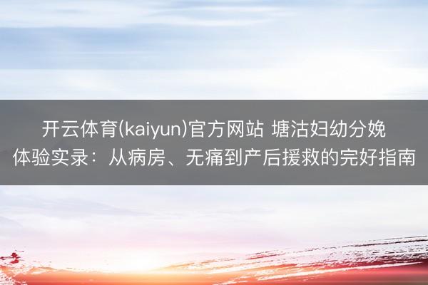 开云体育(kaiyun)官方网站 塘沽妇幼分娩体验实录：从病房、无痛到产后援救的完好指南