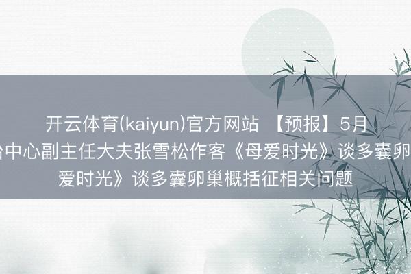 开云体育(kaiyun)官方网站 【预报】5月16日我院妇产诊治中心副主任大夫张雪松作客《母爱时光》谈多囊卵巢概括征相关问题
