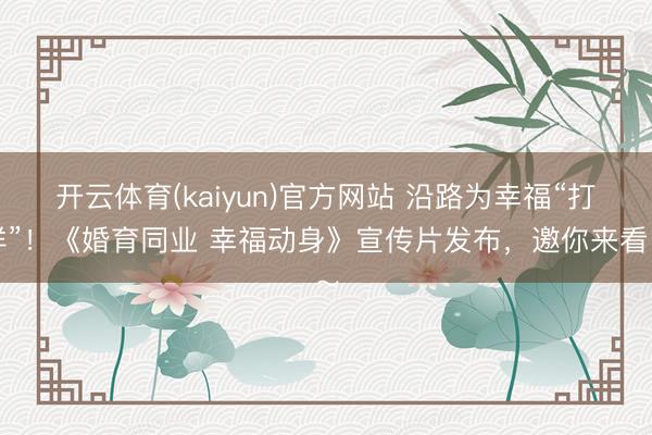 开云体育(kaiyun)官方网站 沿路为幸福“打样”！《婚育同业 幸福动身》宣传片发布，邀你来看～