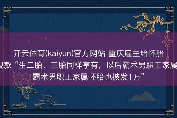 开云体育(kaiyun)官方网站 重庆雇主给怀胎女职工发1万元现款 “生二胎、三胎同样享有,以后霸术男职工家属怀胎也披发1万”