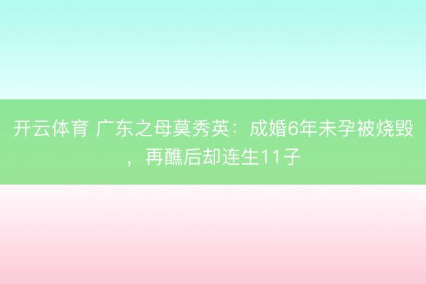 开云体育 广东之母莫秀英:成婚6年未孕被烧毁,再醮后却连生11子