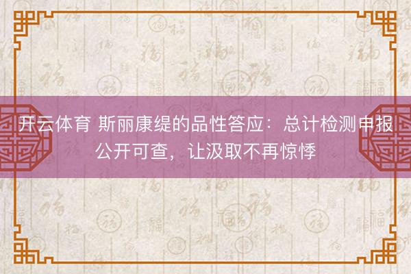开云体育 斯丽康缇的品性答应：总计检测申报公开可查，让汲取不再惊悸