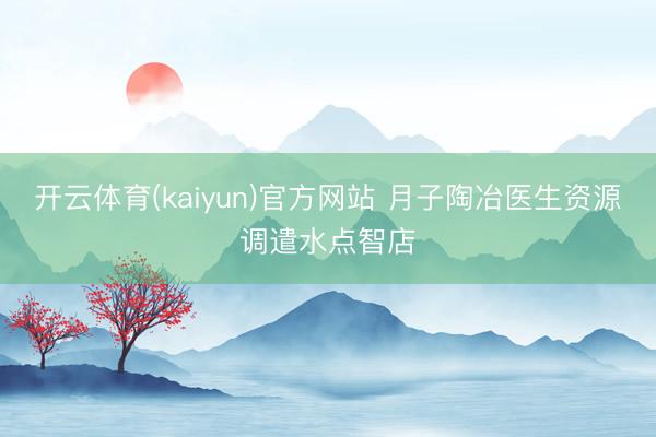 开云体育(kaiyun)官方网站 月子陶冶医生资源调遣水点智店