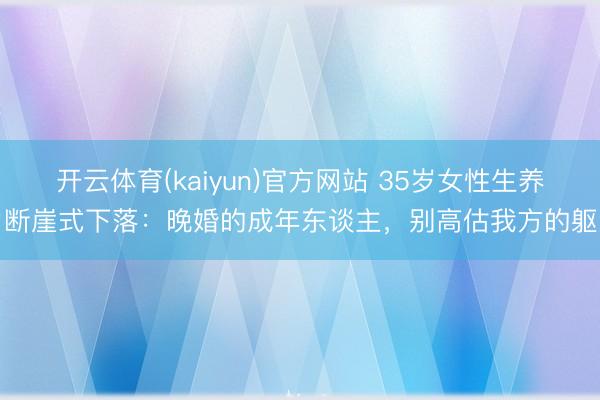 开云体育(kaiyun)官方网站 35岁女性生养力断崖式下落：晚婚的成年东谈主，别高估我方的躯壳