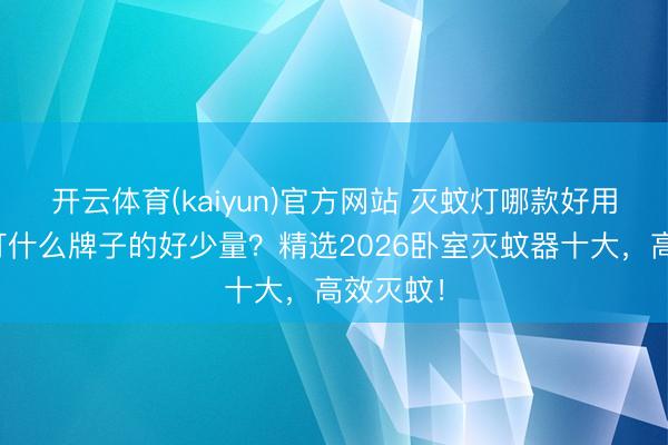 开云体育(kaiyun)官方网站 灭蚊灯哪款好用？灭蚊灯什么牌子的好少量？精选2026卧室灭蚊器十大，高效灭蚊！