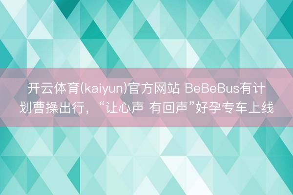 开云体育(kaiyun)官方网站 BeBeBus有计划曹操出行，“让心声 有回声”好孕专车上线