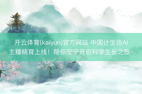 开云体育(kaiyun)官方网站 中国计生协AI主播晓育上线!陪你安宁开启科学生长之旅~