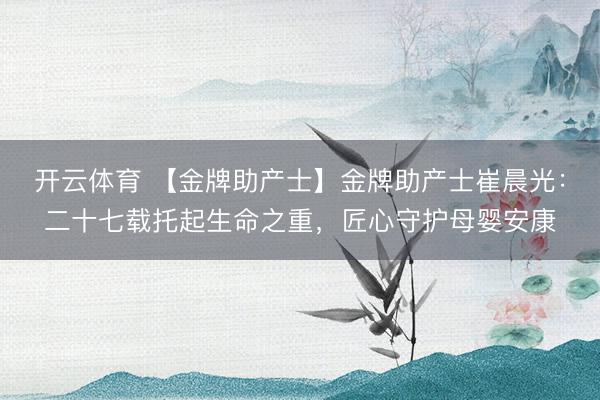 开云体育 【金牌助产士】金牌助产士崔晨光:二十七载托起生命之重,匠心守护母婴安康