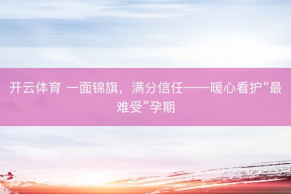 开云体育 一面锦旗,满分信任——暖心看护“最难受”孕期