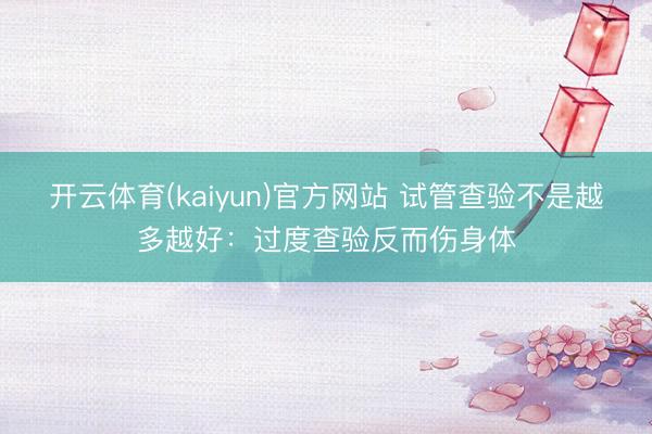 开云体育(kaiyun)官方网站 试管查验不是越多越好：过度查验反而伤身体