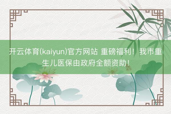 开云体育(kaiyun)官方网站 重磅福利！我市重生儿医保由政府全额资助！