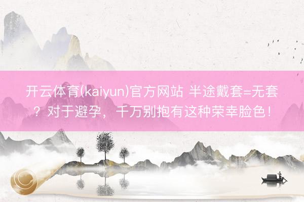 开云体育(kaiyun)官方网站 半途戴套=无套?对于避孕,千万别抱有这种荣幸脸色!